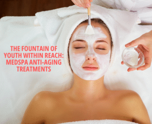 The Fountain of Youth within Reach: Med Spa Anti-Aging Treatments